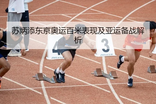 苏炳添东京奥运百米表现及亚运备战解析